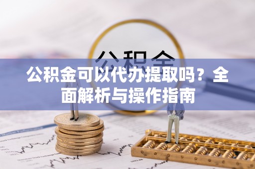 陆川公积金可以代办提取吗？全面解析与操作指南