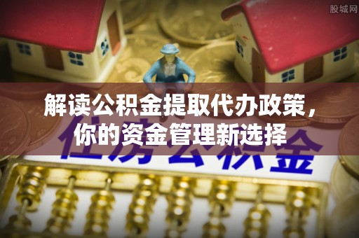 陆川解读公积金提取代办政策，你的资金管理新选择