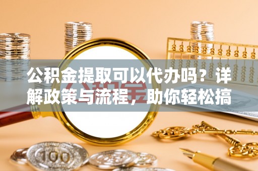 陆川公积金提取可以代办吗？详解政策与流程，助你轻松搞定！