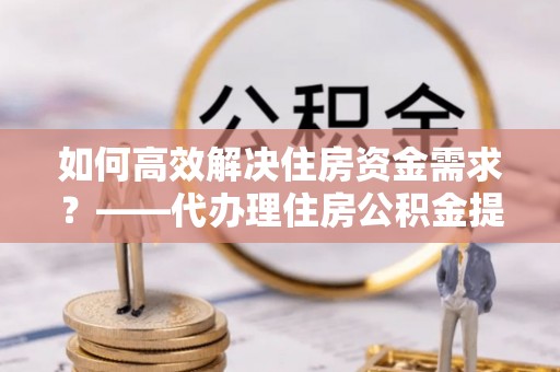 陆川如何高效解决住房资金需求？——代办理住房公积金提取服务全解析