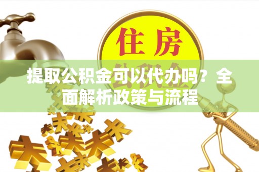 陆川提取公积金可以代办吗？全面解析政策与流程