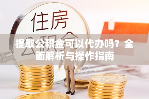 陆川提取公积金可以代办吗？全面解析与操作指南