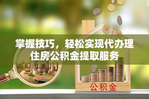 陆川掌握技巧，轻松实现代办理住房公积金提取服务