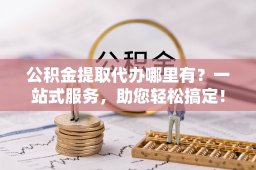 陆川公积金提取代办哪里有？一站式服务，助您轻松搞定！