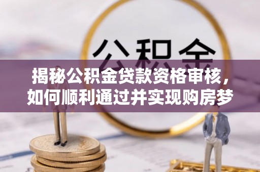 陆川揭秘公积金贷款资格审核，如何顺利通过并实现购房梦想