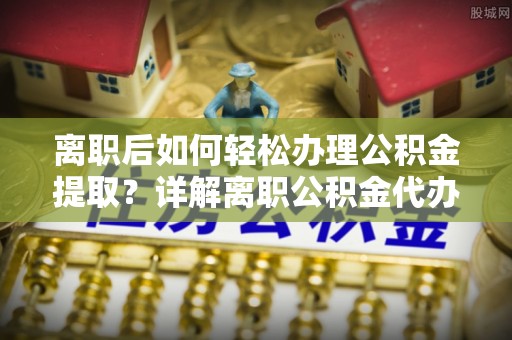 陆川离职后如何轻松办理公积金提取？详解离职公积金代办提取流程