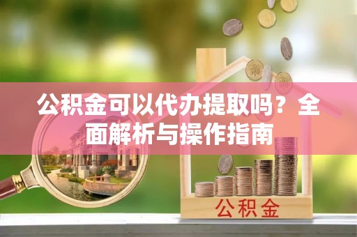 陆川公积金可以代办提取吗？全面解析与操作指南