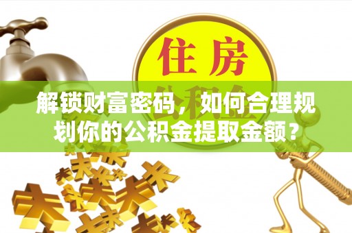 陆川解锁财富密码，如何合理规划你的公积金提取金额？