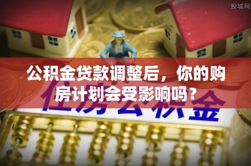 陆川公积金贷款调整后，你的购房计划会受影响吗？