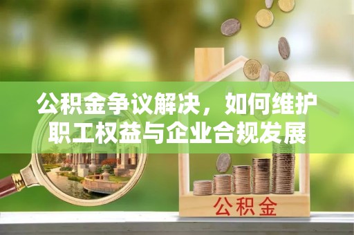 陆川公积金争议解决，如何维护职工权益与企业合规发展