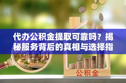 陆川代办公积金提取可靠吗？揭秘服务背后的真相与选择指南