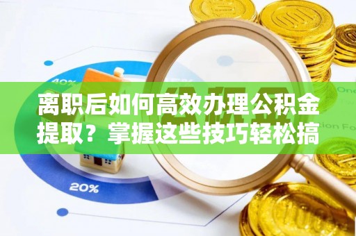 陆川离职后如何高效办理公积金提取？掌握这些技巧轻松搞定