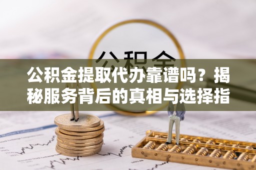 陆川公积金提取代办靠谱吗？揭秘服务背后的真相与选择指南