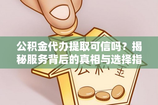 陆川公积金代办提取可信吗？揭秘服务背后的真相与选择指南