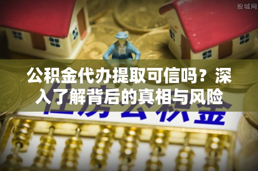 陆川公积金代办提取可信吗？深入了解背后的真相与风险
