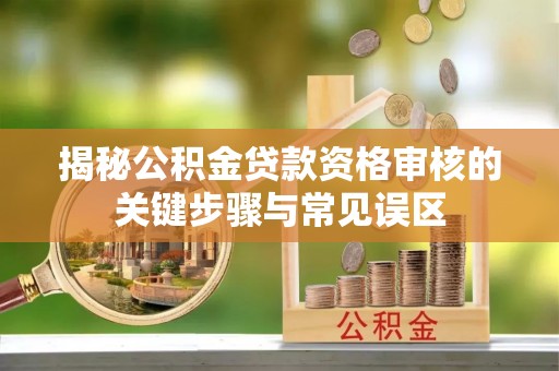 陆川揭秘公积金贷款资格审核的关键步骤与常见误区