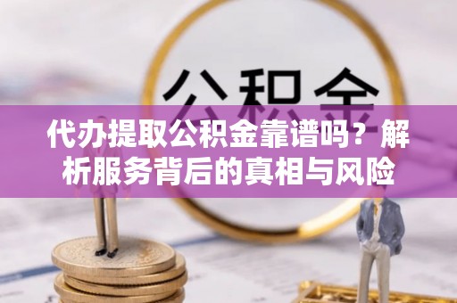 陆川代办提取公积金靠谱吗？解析服务背后的真相与风险