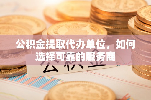 陆川公积金提取代办单位，如何选择可靠的服务商