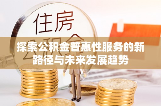 陆川探索公积金普惠性服务的新路径与未来发展趋势