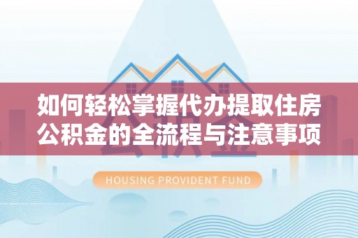 陆川如何轻松掌握代办提取住房公积金的全流程与注意事项