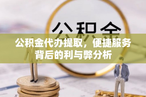 陆川公积金代办提取，便捷服务背后的利与弊分析