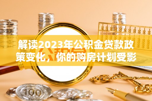 陆川解读2023年公积金贷款政策变化，你的购房计划受影响了吗？