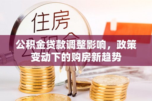 陆川公积金贷款调整影响，政策变动下的购房新趋势