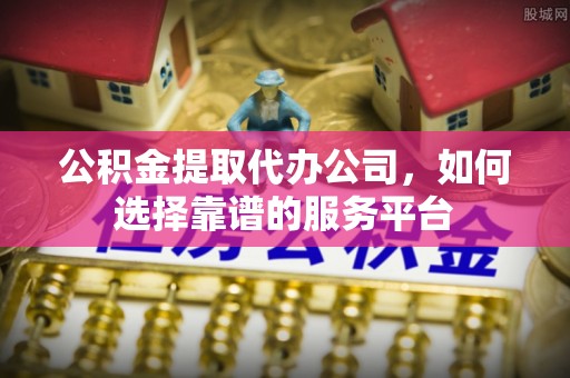 陆川公积金提取代办公司，如何选择靠谱的服务平台