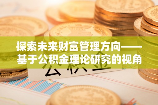 陆川探索未来财富管理方向——基于公积金理论研究的视角